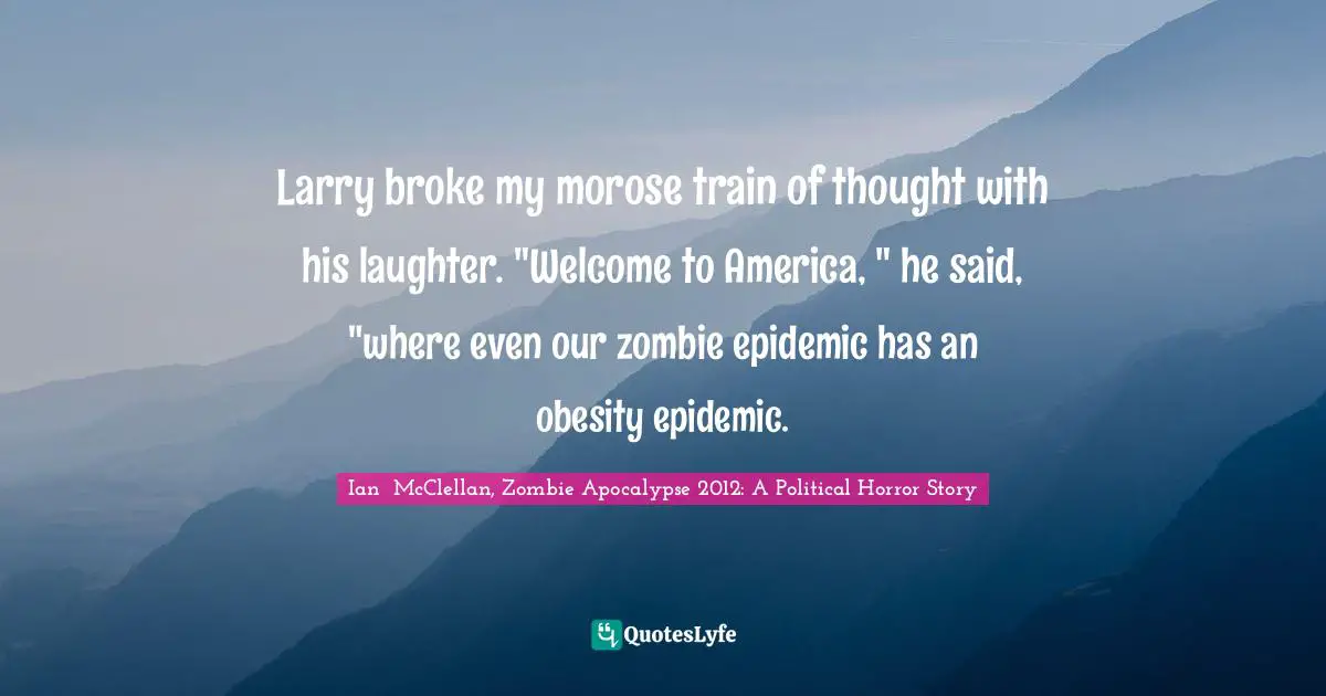 Larry broke my morose train of thought with his laughter. "Welcome to America, " he said, "where even our zombie epidemic has an obesity epidemic.