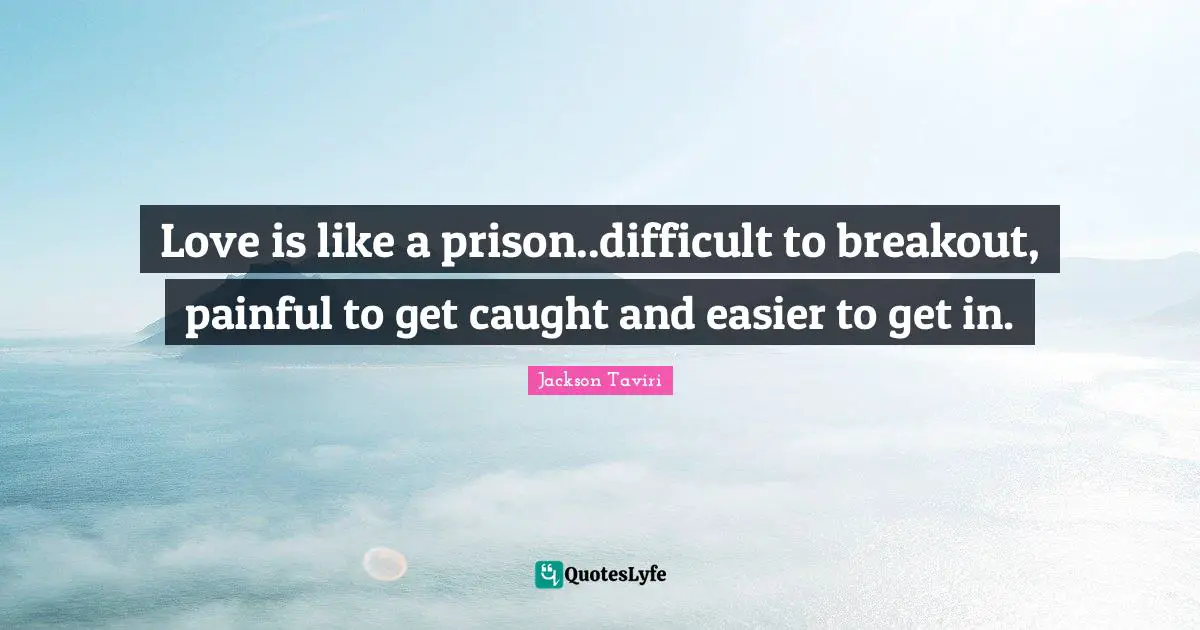 Love is like a prison..difficult to breakout, painful to get caught and easier to get in.