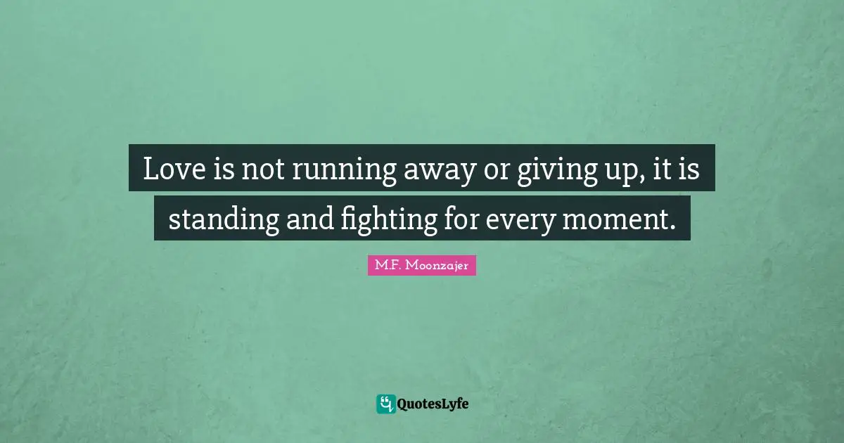 Love is not running away or giving up, it is standing and fighting for every moment.