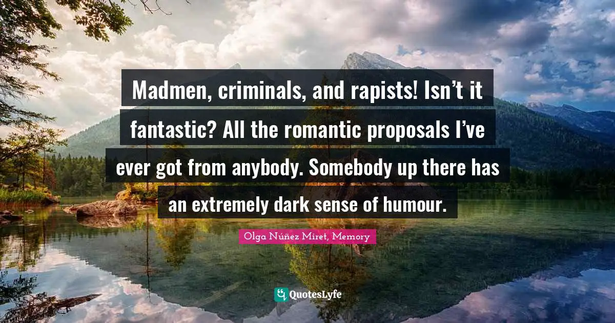 Amnesia Quotes: "Madmen, criminals, and rapists! Isn’t it fantastic? All the romantic proposals I’ve ever got from anybody. Somebody up there has an extremely dark sense of humour."