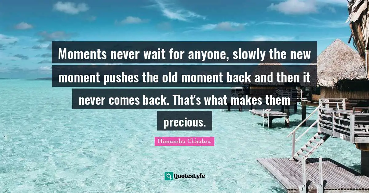 Moments never wait for anyone, slowly the new moment pushes the old moment back and then it never comes back. That's what makes them precious.
