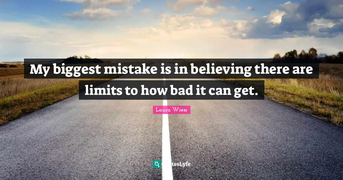 My biggest mistake is in believing there are limits to how bad it can get.