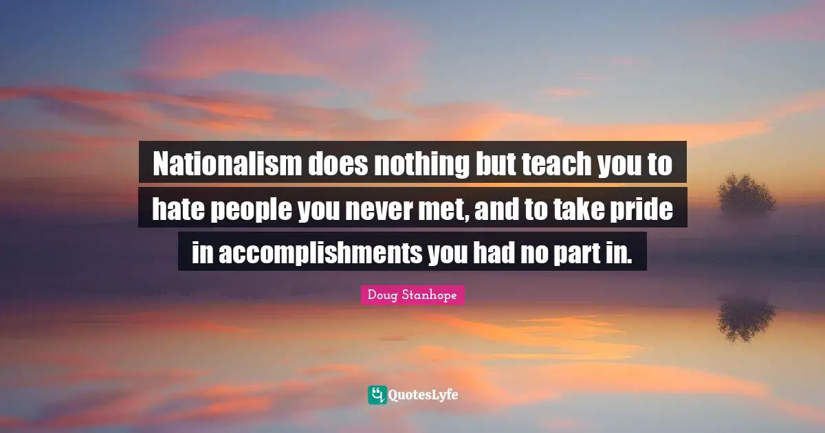 Delusions Quotes: "Nationalism does nothing but teach you to hate people you never met, and to take pride in accomplishments you had no part in."