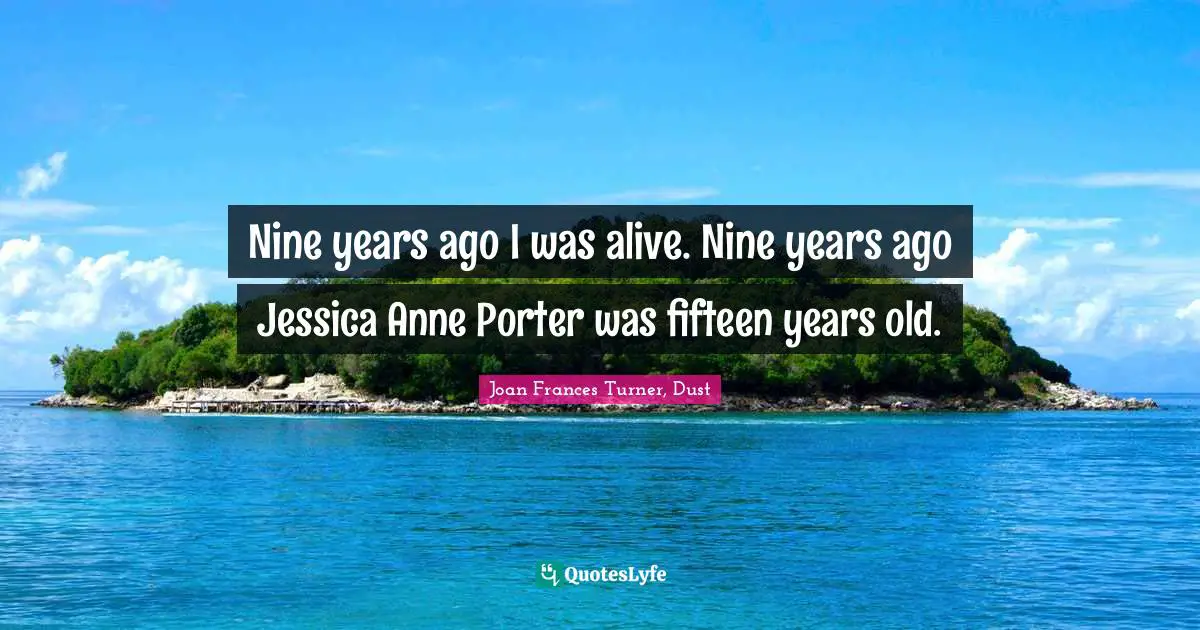 Nine years ago I was alive. Nine years ago Jessica Anne Porter was fifteen years old.