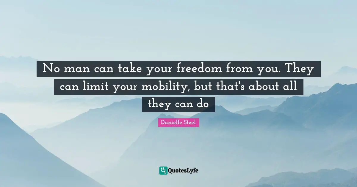 No man can take your freedom from you. They can limit your mobility, but that's about all they can do