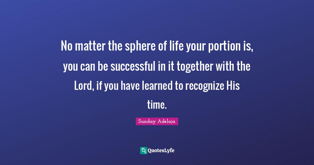 No matter the sphere of life your portion is, you can be successful in it together with the Lord, if you have learned to recognize His time.