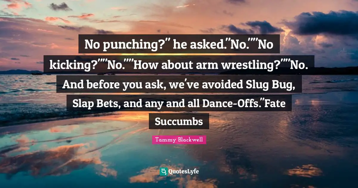 No punching?" he asked."No.""No kicking?""No.""How about arm wrestling?""No. And before you ask, we've avoided Slug Bug, Slap Bets, and any and all Dance-Offs."Fate Succumbs