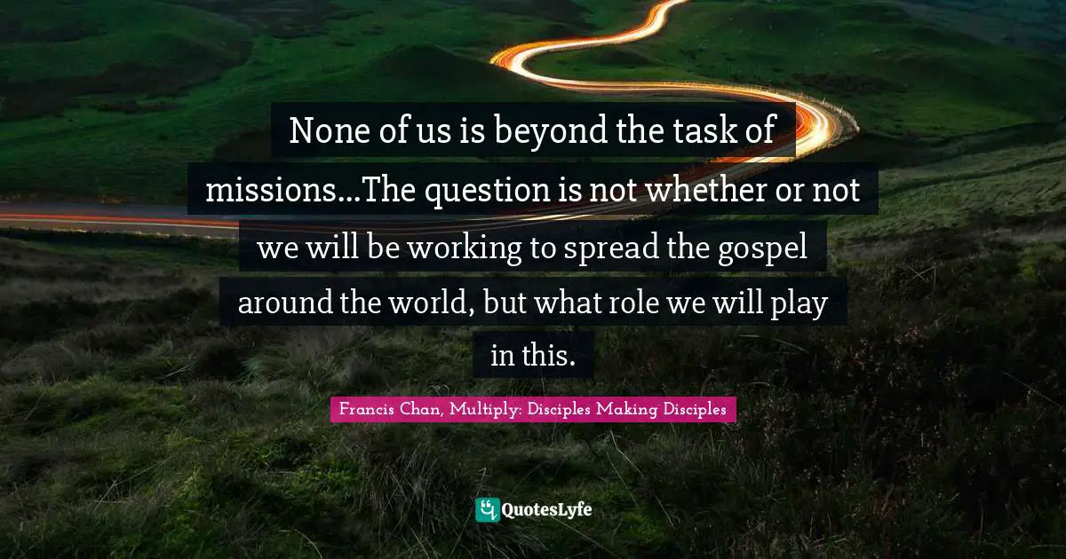None of us is beyond the task of missions...The question is not whether or not we will be working to spread the gospel around the world, but what role we will play in this.