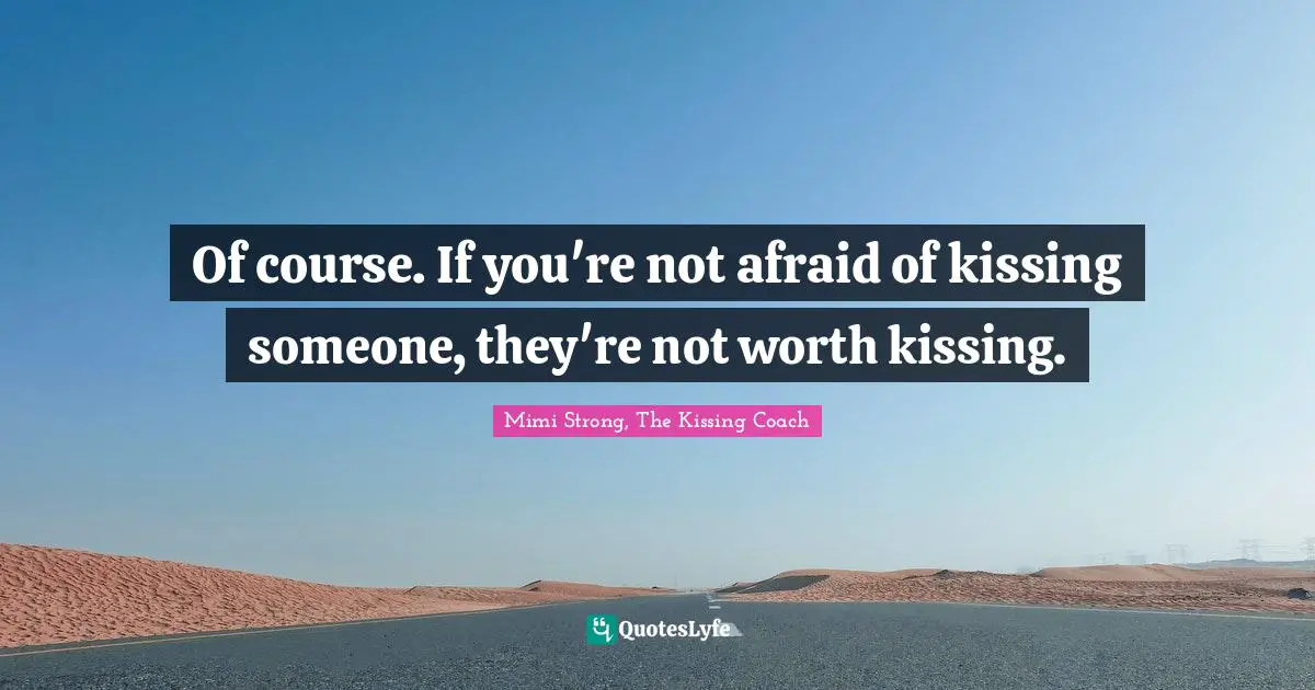 Of course. If you're not afraid of kissing someone, they're not worth kissing.
