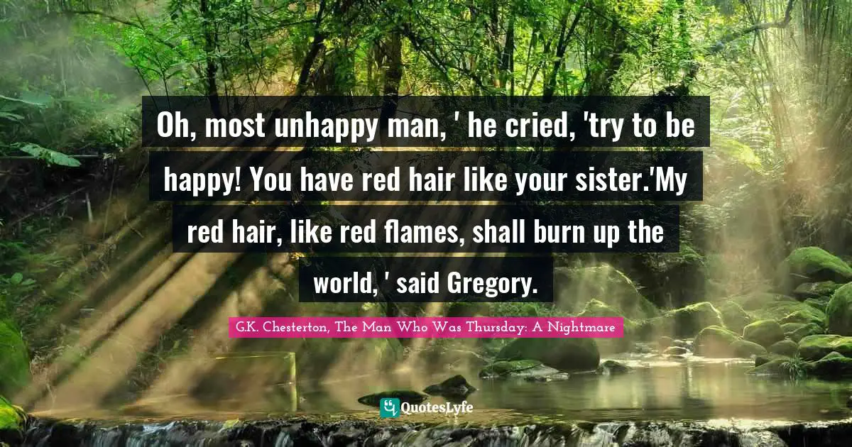 Oh, most unhappy man, ' he cried, 'try to be happy! You have red hair like your sister.'My red hair, like red flames, shall burn up the world, ' said Gregory.