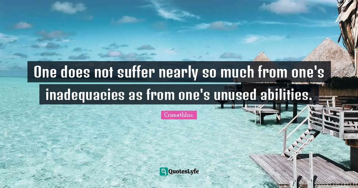 One does not suffer nearly so much from one's inadequacies as from one's unused abilities.