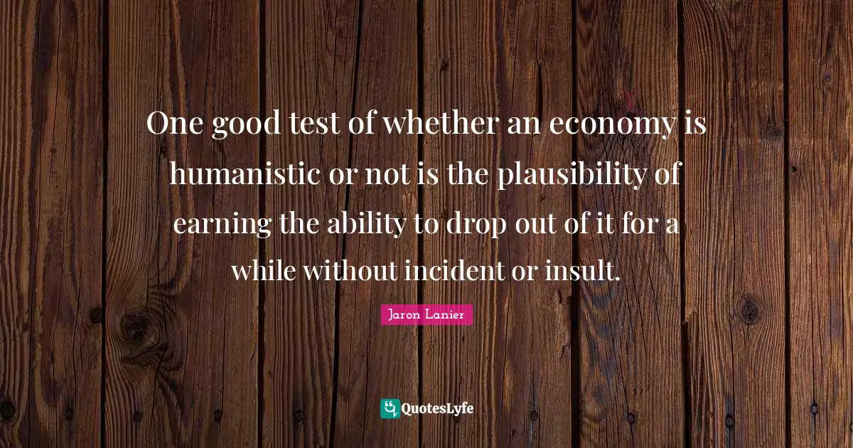 One good test of whether an economy is humanistic or not is the plausibility of earning the ability to drop out of it for a while without incident or insult.