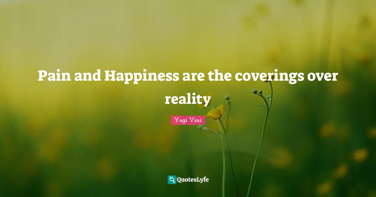 Pain and Happiness are the coverings over reality