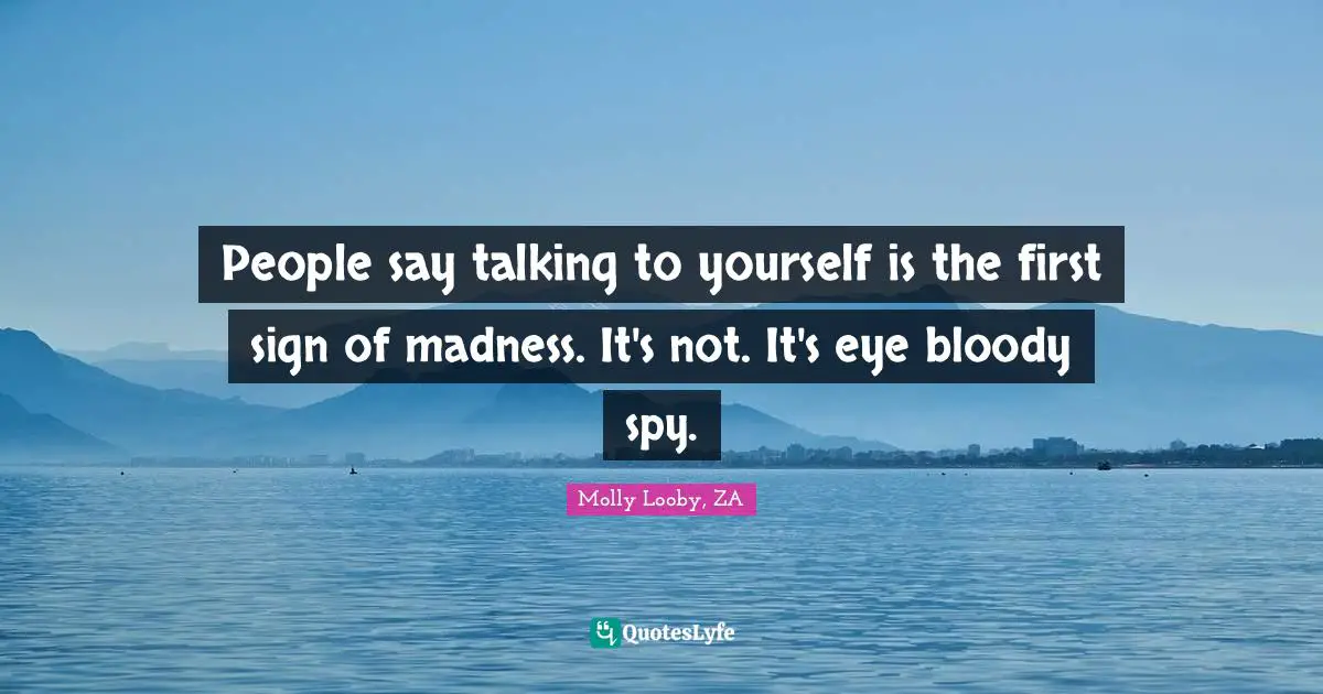 People say talking to yourself is the first sign of madness. It's not. It's eye bloody spy.