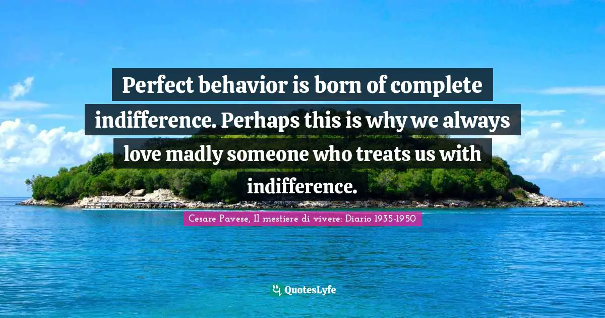 Perfect behavior is born of complete indifference. Perhaps this is why we always love madly someone who treats us with indifference.