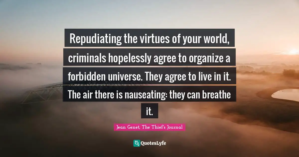 Repudiating the virtues of your world, criminals hopelessly agree to organize a forbidden universe. They agree to live in it. The air there is nauseating: they can breathe it.