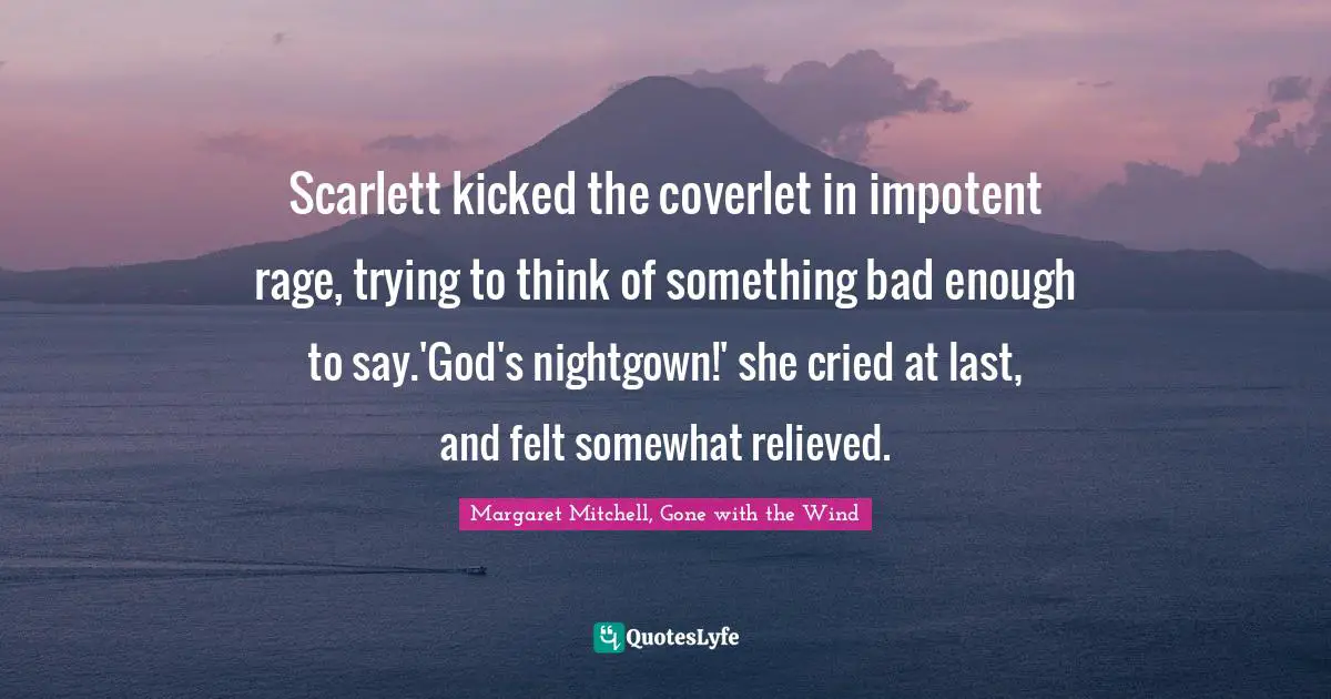 Scarlett kicked the coverlet in impotent rage, trying to think of something bad enough to say.'God's nightgown!' she cried at last, and felt somewhat relieved.
