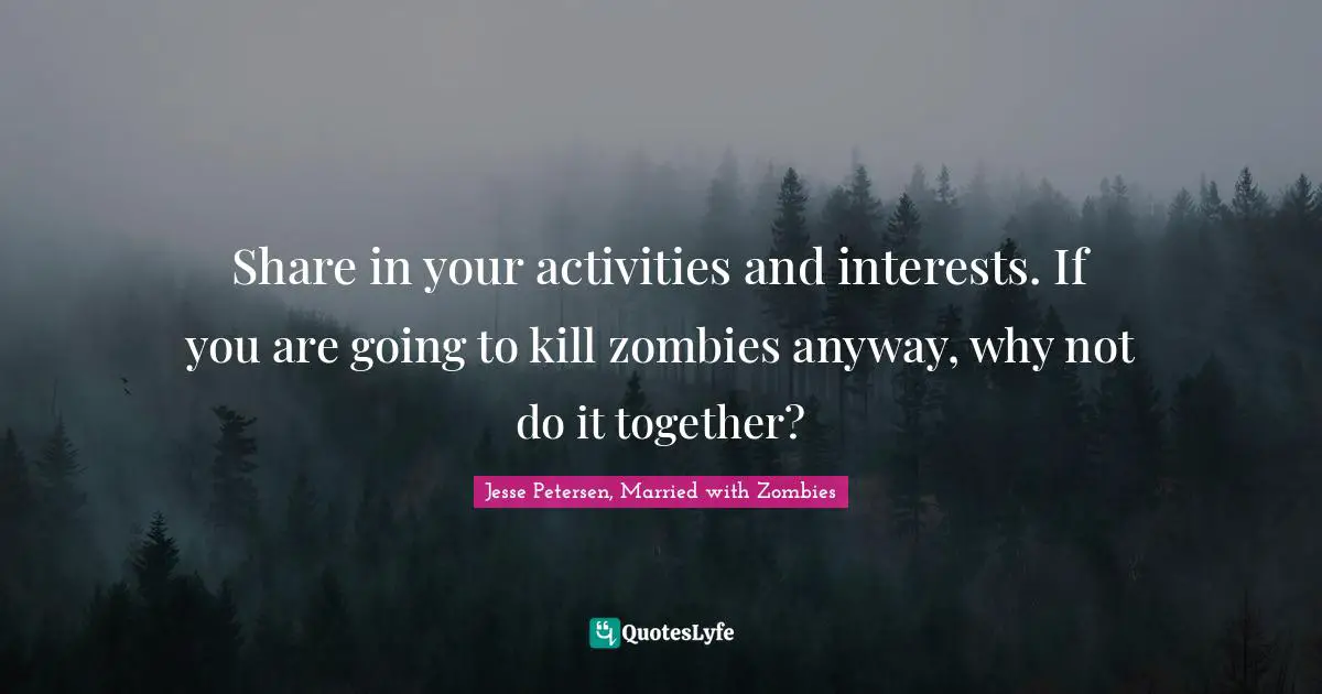 Share in your activities and interests. If you are going to kill zombies anyway, why not do it together?