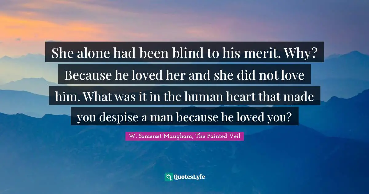She alone had been blind to his merit. Why? Because he loved her and she did not love him. What was it in the human heart that made you despise a man because he loved you?