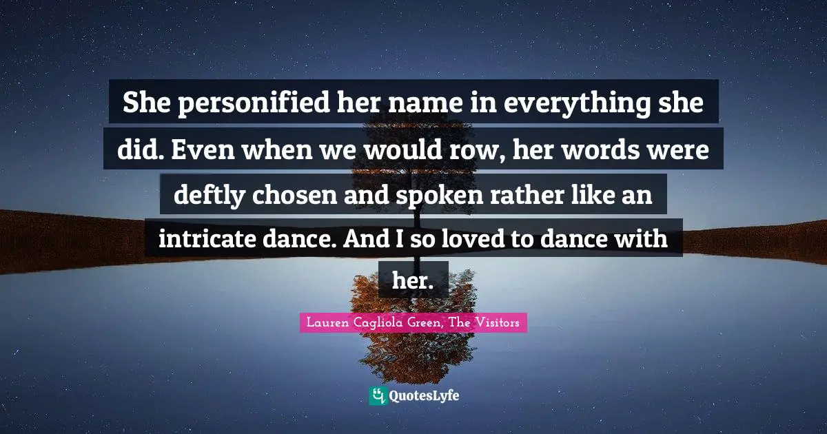 She personified her name in everything she did. Even when we would row, her words were deftly chosen and spoken rather like an intricate dance. And I so loved to dance with her.