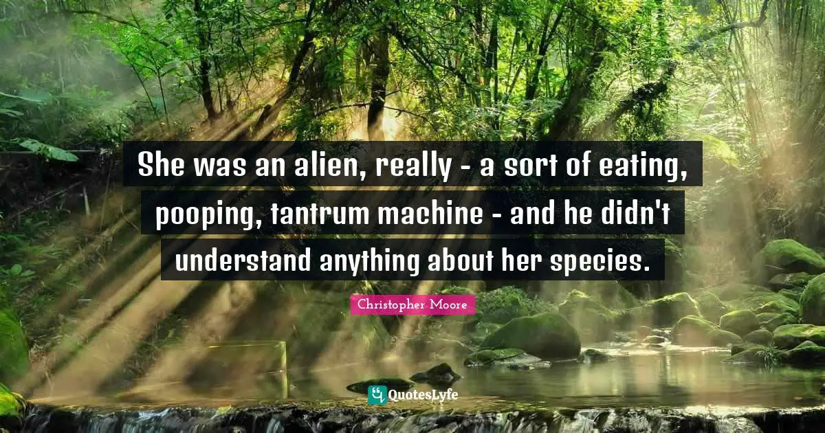 She was an alien, really - a sort of eating, pooping, tantrum machine - and he didn't understand anything about her species.