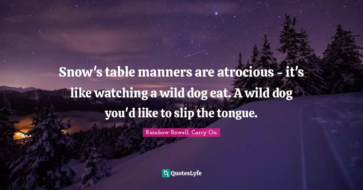Snow's table manners are atrocious - it's like watching a wild dog eat. A wild dog you'd like to slip the tongue.