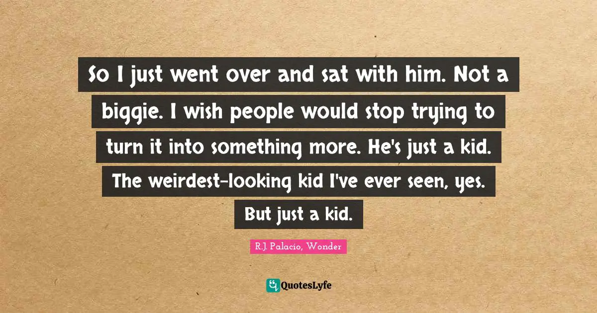 R.J. Palacio Quotes: "So I just went over and sat with him. Not a biggie. I wish people would stop trying to turn it into something more. He's just a kid. The weirdest-looking kid I've ever seen, yes. But just a kid."