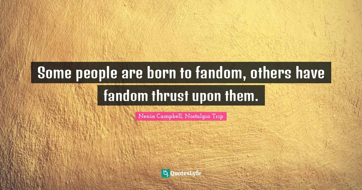 Some people are born to fandom, others have fandom thrust upon them.
