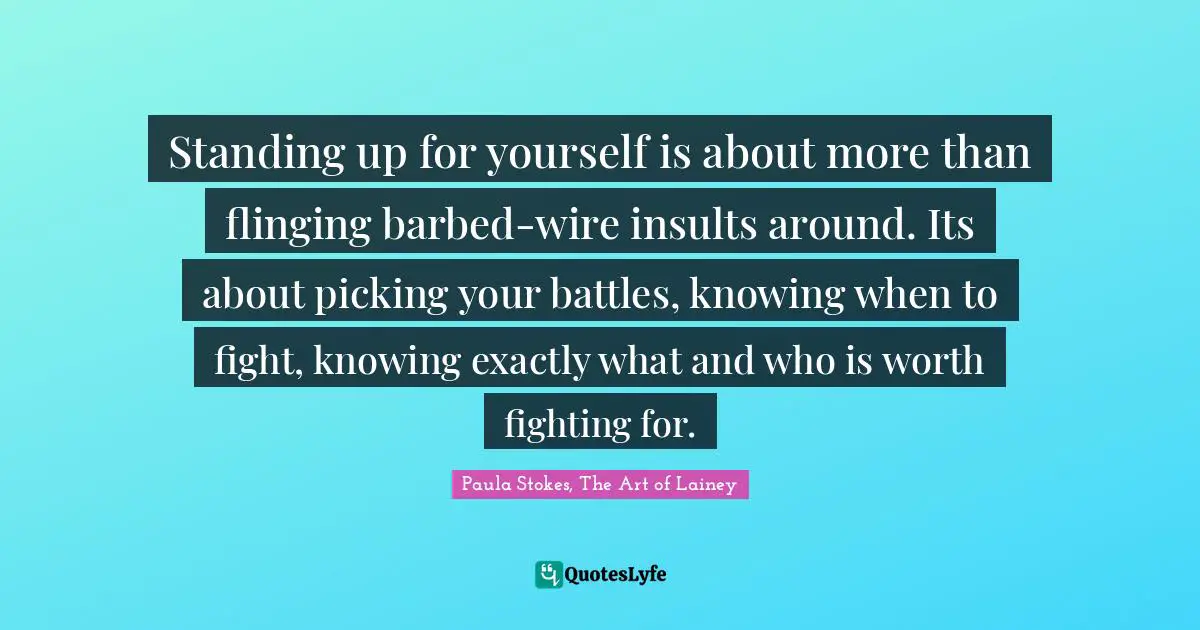 Standing up for yourself is about more than flinging barbed-wire insults around. Its about picking your battles, knowing when to fight, knowing exactly what and who is worth fighting for.