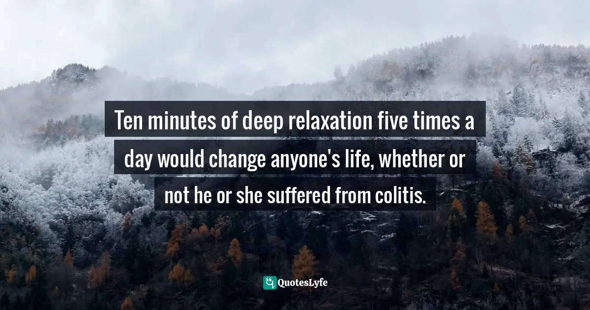 Ten minutes of deep relaxation five times a day would change anyone's life, whether or not he or she suffered from colitis.