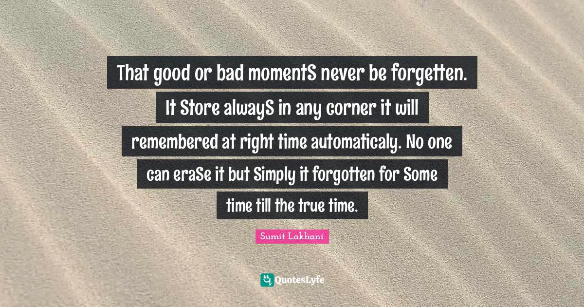 That good or bad momentS never be forgetten. It Store alwayS in any corner it will remembered at right time automaticaly. No one can eraSe it but Simply it forgotten for Some time till the true time.