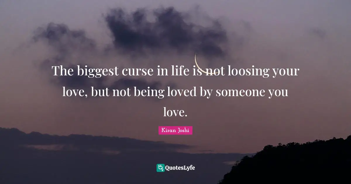The biggest curse in life is not loosing your love, but not being loved by someone you love.