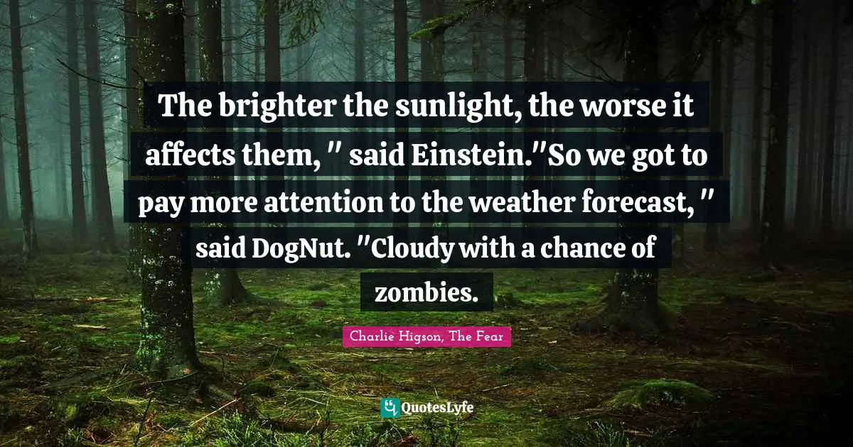 The brighter the sunlight, the worse it affects them, " said Einstein."So we got to pay more attention to the weather forecast, " said DogNut. "Cloudy with a chance of zombies.