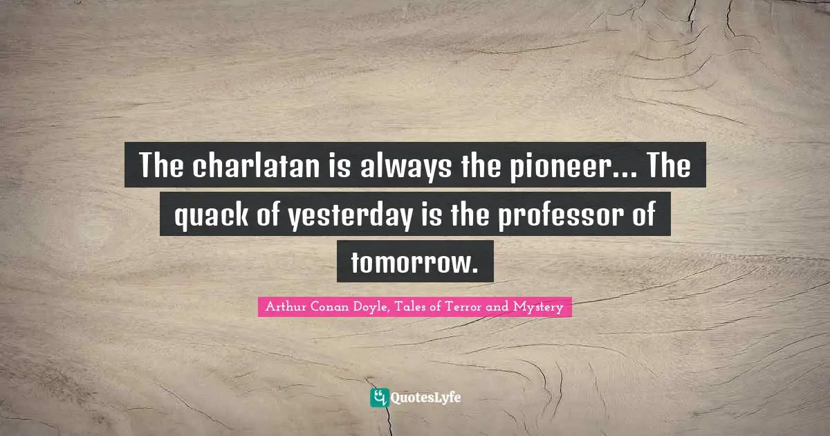 The charlatan is always the pioneer... The quack of yesterday is the professor of tomorrow.