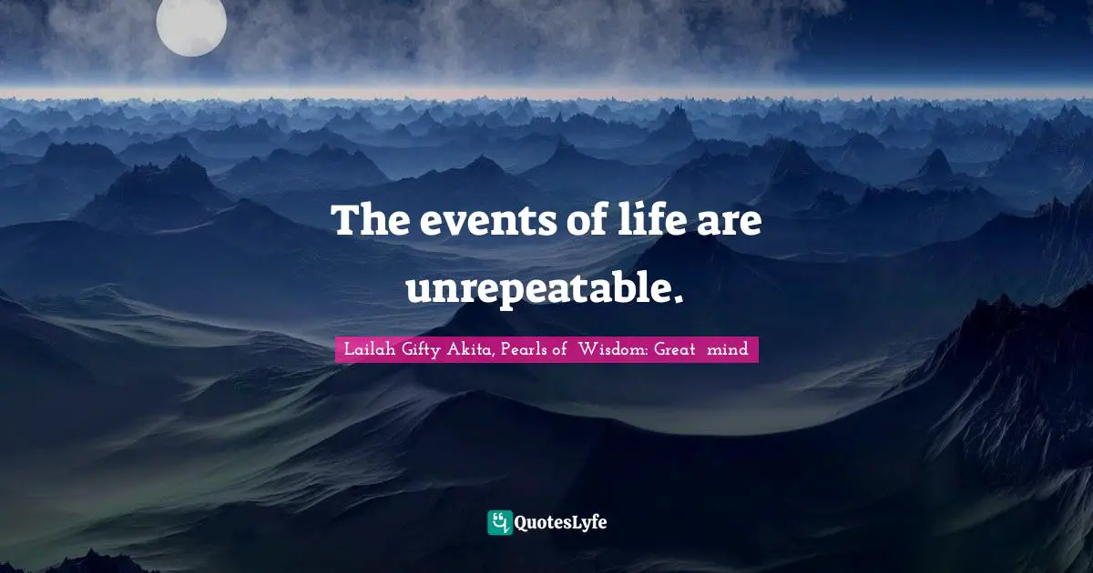 The events of life are unrepeatable.