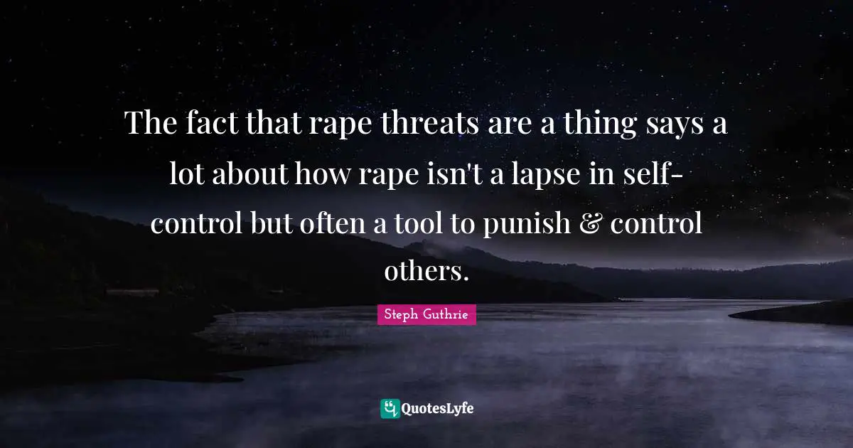 Say No To Rape Quotes: "The fact that rape threats are a thing says a lot about how rape isn't a lapse in self-control but often a tool to punish & control others."