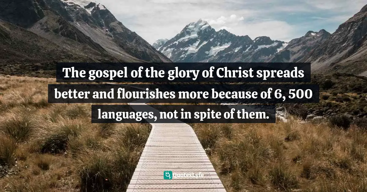 The gospel of the glory of Christ spreads better and flourishes more because of 6, 500 languages, not in spite of them.