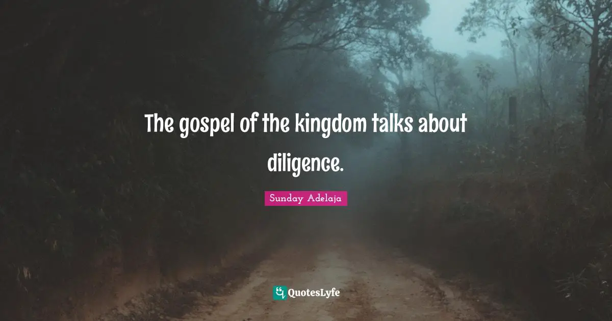 The gospel of the kingdom talks about diligence.