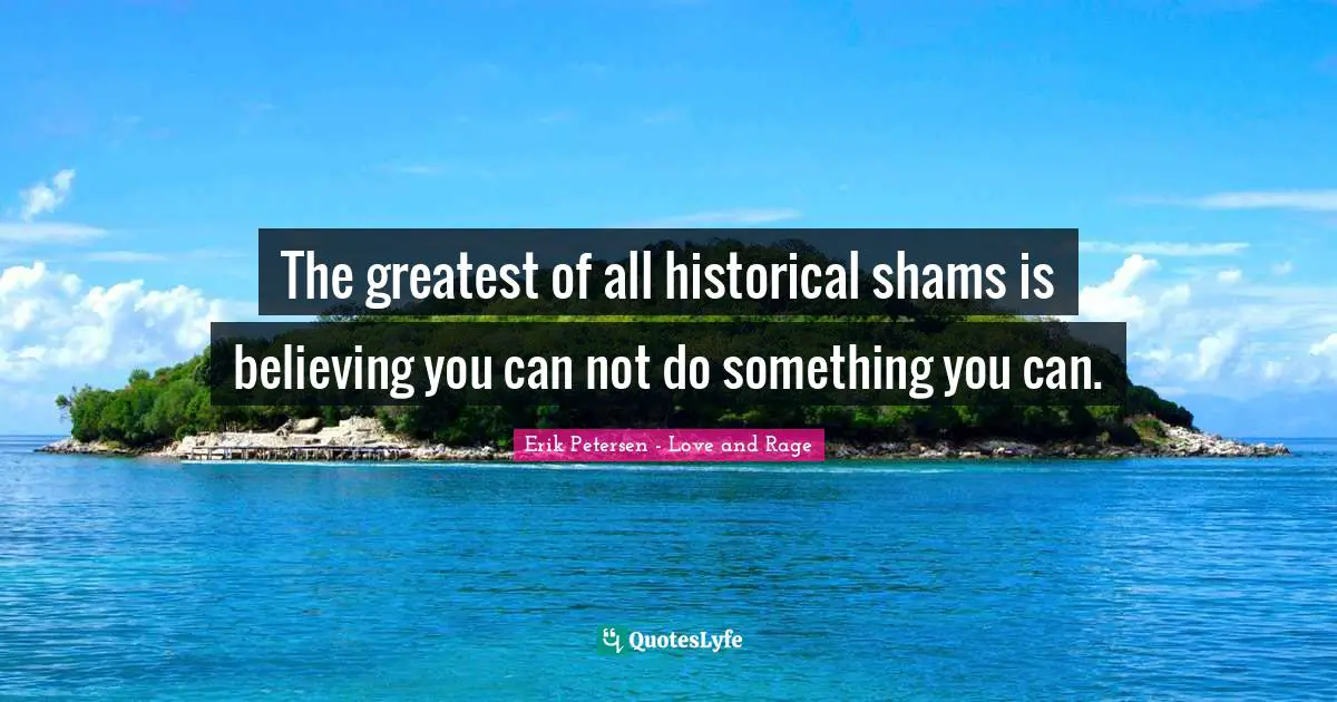 The greatest of all historical shams is believing you can not do something you can.