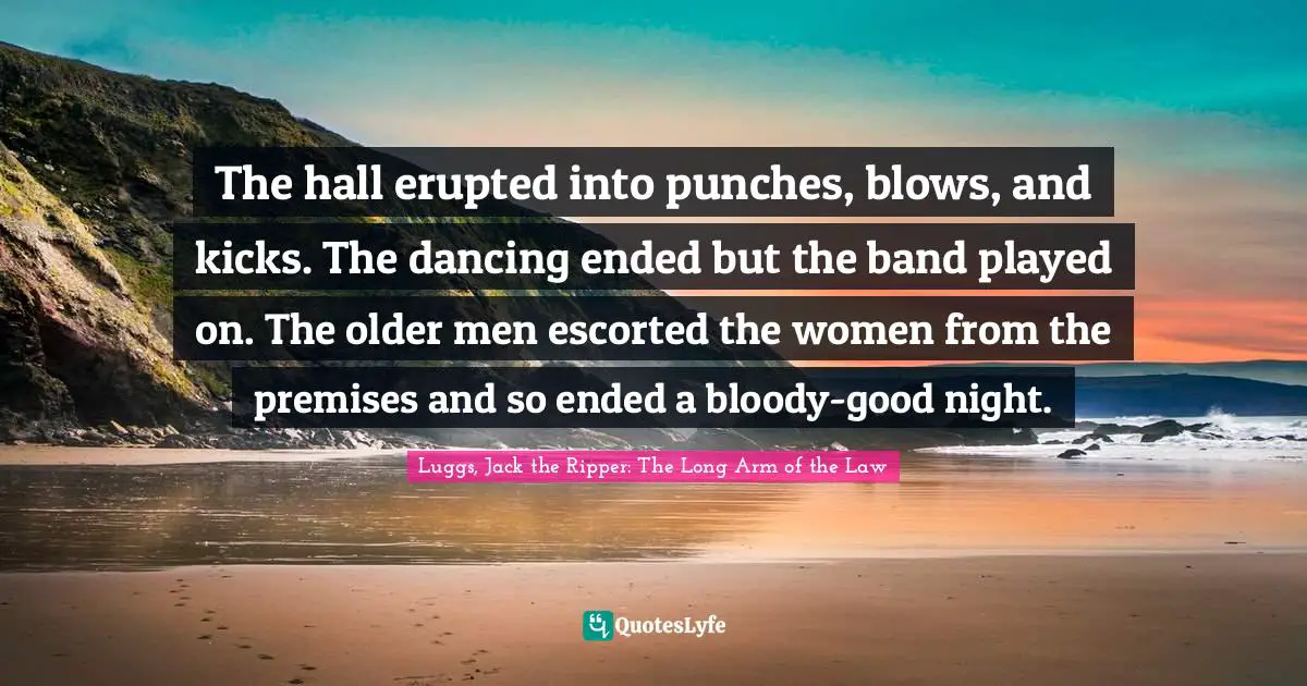 The hall erupted into punches, blows, and kicks. The dancing ended but the band played on. The older men escorted the women from the premises and so ended a bloody-good night.