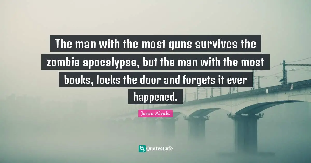 The man with the most guns survives the zombie apocalypse, but the man with the most books, locks the door and forgets it ever happened.