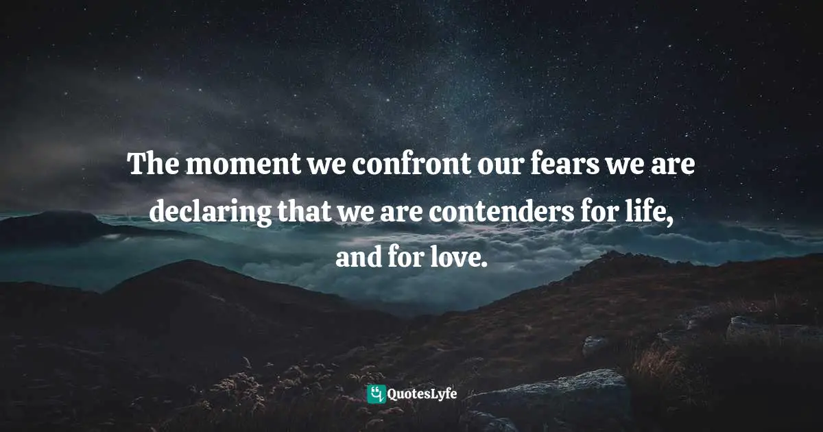 The moment we confront our fears we are declaring that we are contenders for life, and for love.