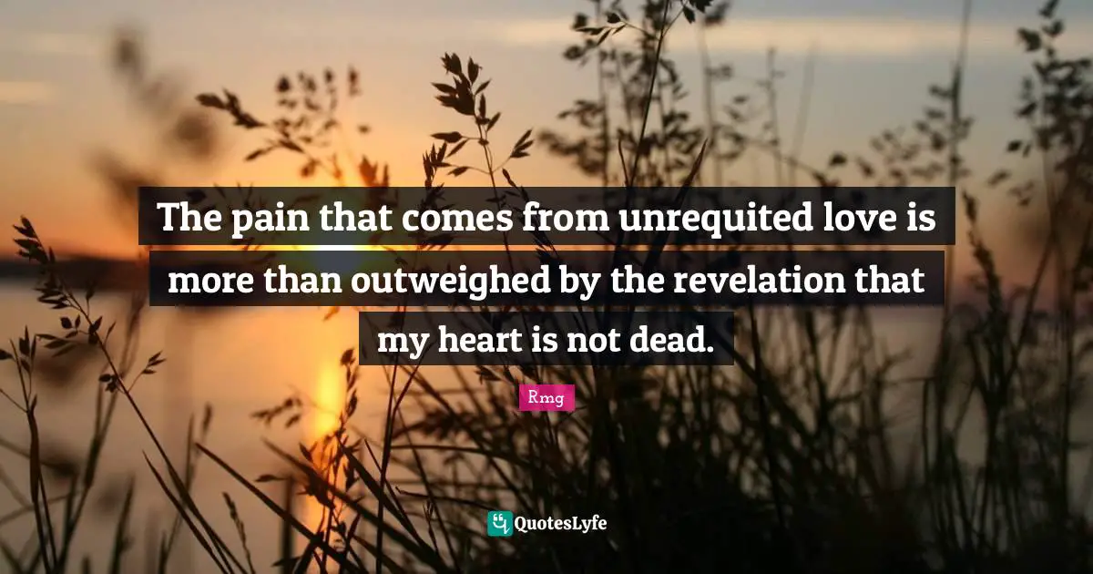 The pain that comes from unrequited love is more than outweighed by the revelation that my heart is not dead.