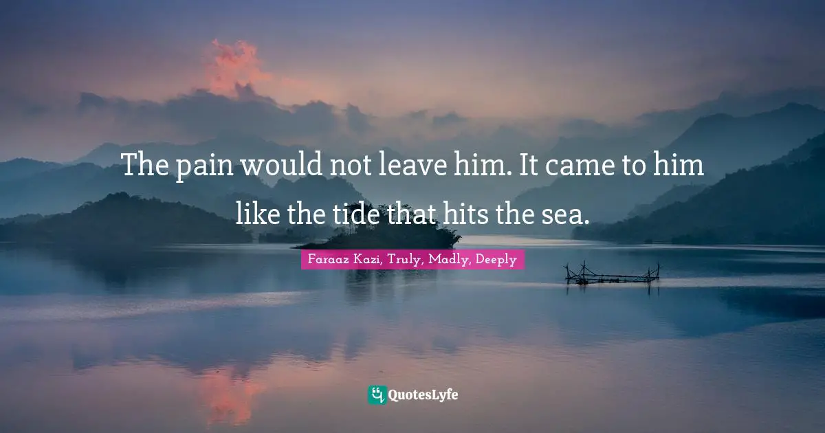 The pain would not leave him. It came to him like the tide that hits the sea.