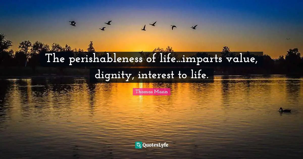 The perishableness of life...imparts value, dignity, interest to life.