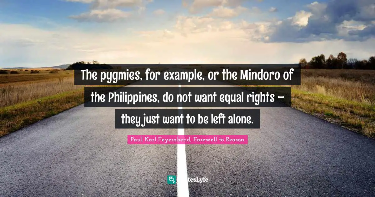 The pygmies, for example, or the Mindoro of the Philippines, do not want equal rights – they just want to be left alone.
