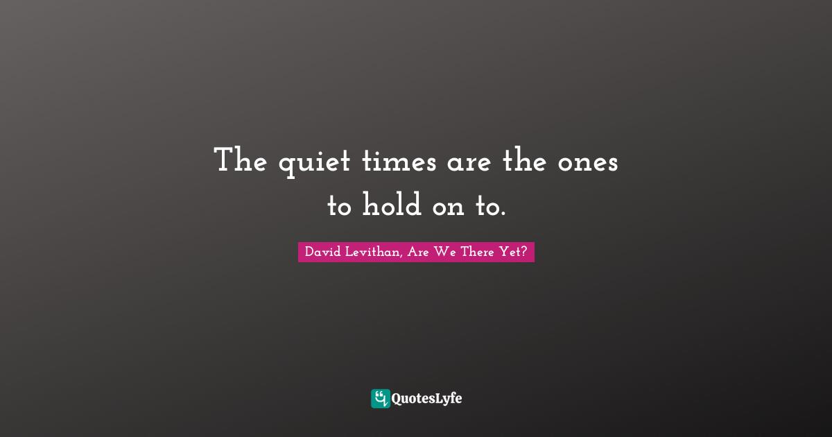 David Levithan, Are We There Yet? Quotes: "The quiet times are the ones to hold on to."