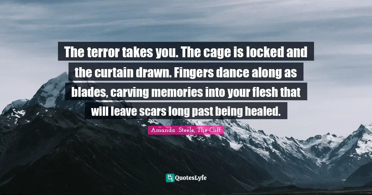The terror takes you. The cage is locked and the curtain drawn. Fingers dance along as blades, carving memories into your flesh that will leave scars long past being healed.