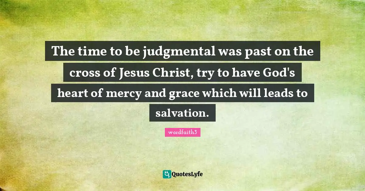 The time to be judgmental was past on the cross of Jesus Christ, try to have God's heart of mercy and grace which will leads to salvation.