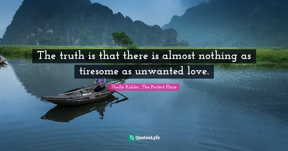 The truth is that there is almost nothing as tiresome as unwanted love.